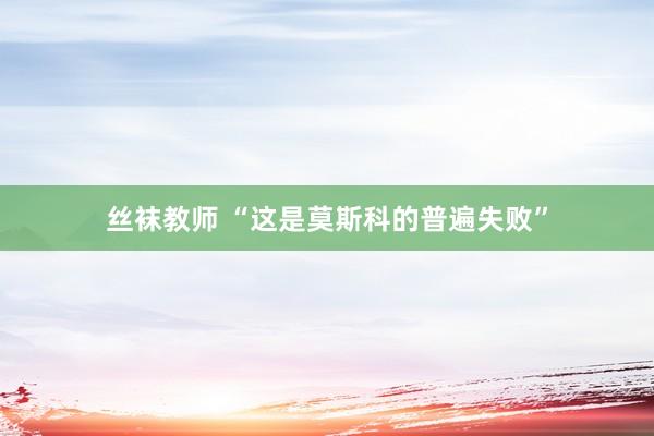丝袜教师 “这是莫斯科的普遍失败”