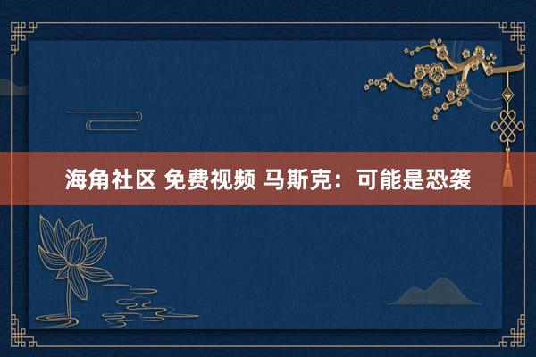 海角社区 免费视频 马斯克：可能是恐袭