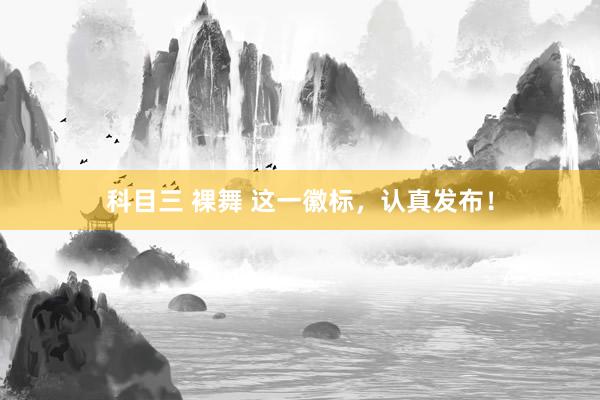 科目三 裸舞 这一徽标，认真发布！