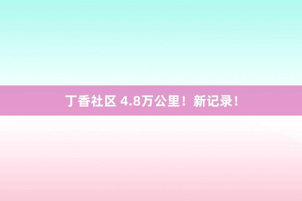 丁香社区 4.8万公里！新记录！