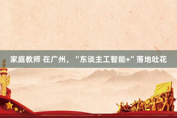 家庭教师 在广州，“东谈主工智能+”落地吐花