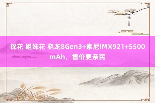 探花 姐妹花 骁龙8Gen3+索尼IMX921+5500mAh，售价更亲民