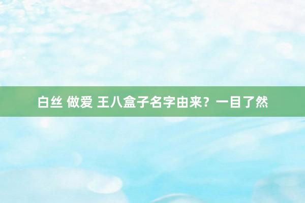 白丝 做爱 王八盒子名字由来？一目了然