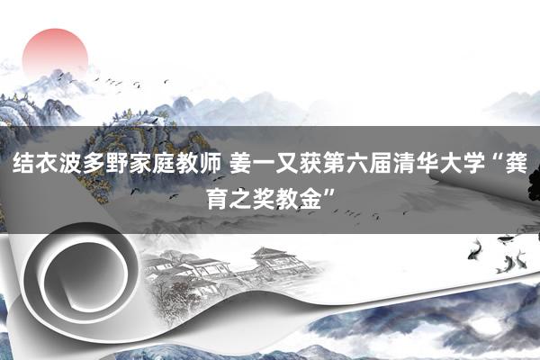 结衣波多野家庭教师 姜一又获第六届清华大学“龚育之奖教金”