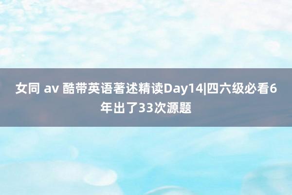 女同 av 酷带英语著述精读Day14|四六级必看6年出了33次源题