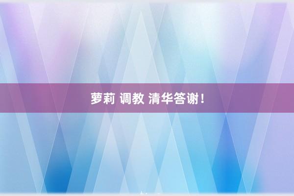 萝莉 调教 清华答谢！