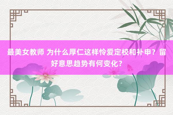 最美女教师 为什么厚仁这样怜爱定校和补申？留好意思趋势有何变化？
