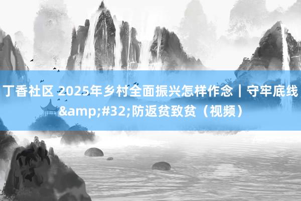 丁香社区 2025年乡村全面振兴怎样作念｜守牢底线&#32;防返贫致贫（视频）