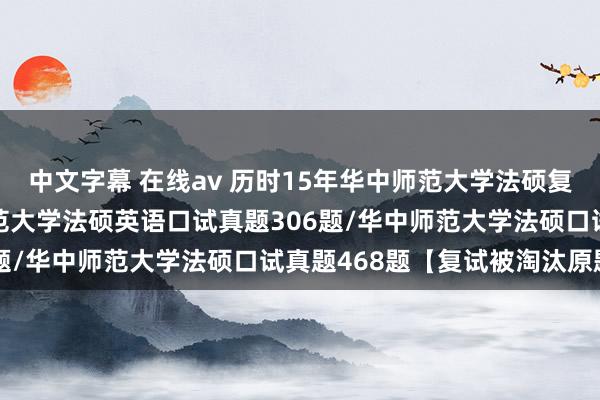 中文字幕 在线av 历时15年华中师范大学法硕复试真题774题：华中师范大学法硕英语口试真题306题/华中师范大学法硕口试真题468题【复试被淘汰原题】
