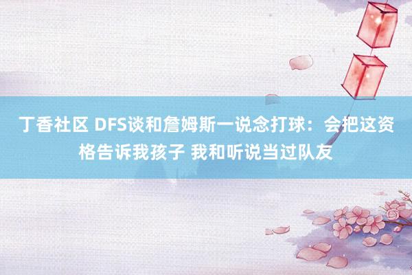 丁香社区 DFS谈和詹姆斯一说念打球：会把这资格告诉我孩子 我和听说当过队友