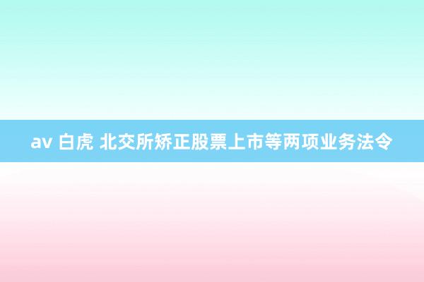 av 白虎 北交所矫正股票上市等两项业务法令