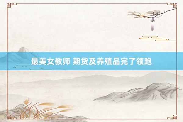 最美女教师 期货及养殖品完了领跑