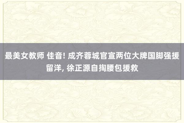 最美女教师 佳音! 成齐蓉城官宣两位大牌国脚强援留洋， 徐正源自掏腰包援救