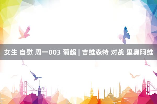 女生 自慰 周一003 葡超 | 吉维森特 对战 里奥阿维