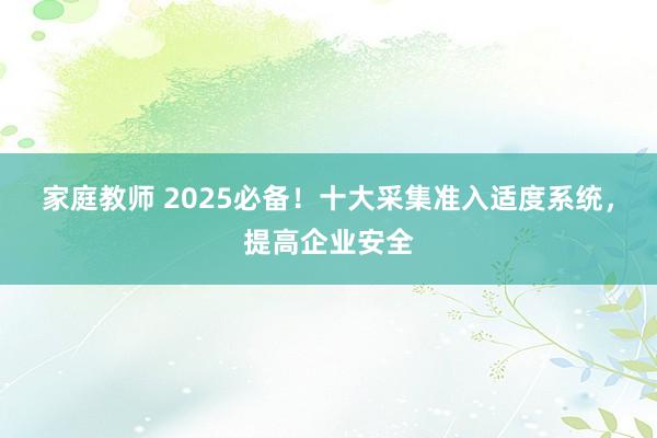 家庭教师 2025必备！十大采集准入适度系统，提高企业安全