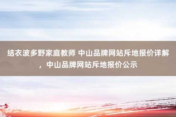 结衣波多野家庭教师 中山品牌网站斥地报价详解，中山品牌网站斥地报价公示