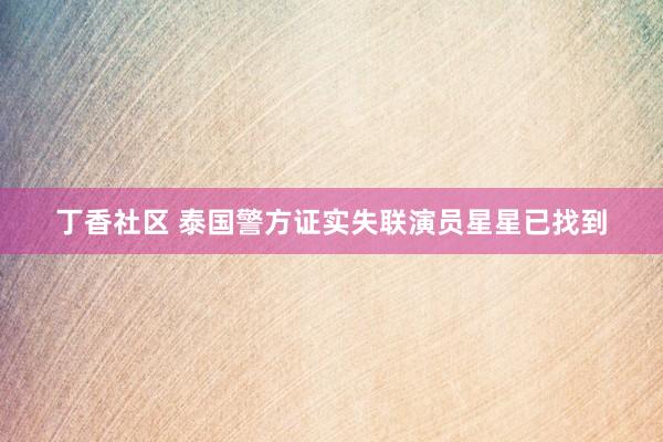 丁香社区 泰国警方证实失联演员星星已找到