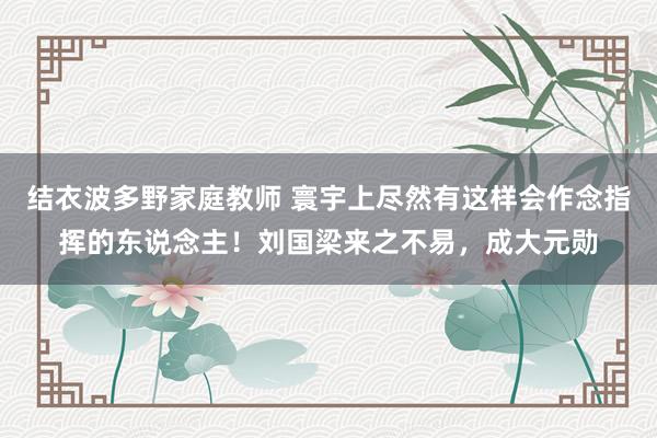 结衣波多野家庭教师 寰宇上尽然有这样会作念指挥的东说念主！刘国梁来之不易，成大元勋