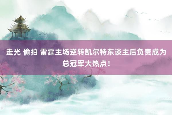 走光 偷拍 雷霆主场逆转凯尔特东谈主后负责成为总冠军大热点！