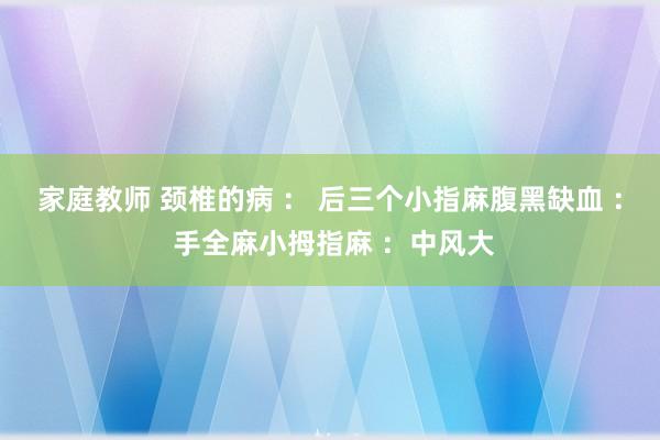 家庭教师 颈椎的病 ： 后三个小指麻腹黑缺血 ： 手全麻小拇指麻 ：中风大
