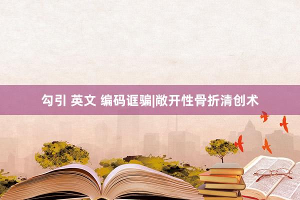 勾引 英文 编码诓骗|敞开性骨折清创术
