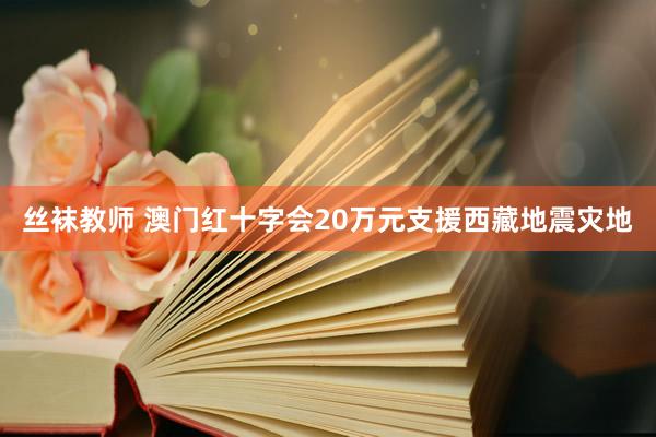 丝袜教师 澳门红十字会20万元支援西藏地震灾地