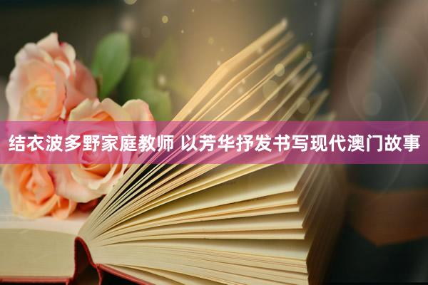 结衣波多野家庭教师 以芳华抒发书写现代澳门故事