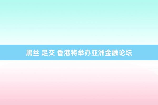 黑丝 足交 香港将举办亚洲金融论坛