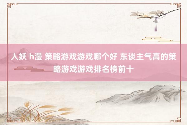 人妖 h漫 策略游戏游戏哪个好 东谈主气高的策略游戏游戏排名榜前十