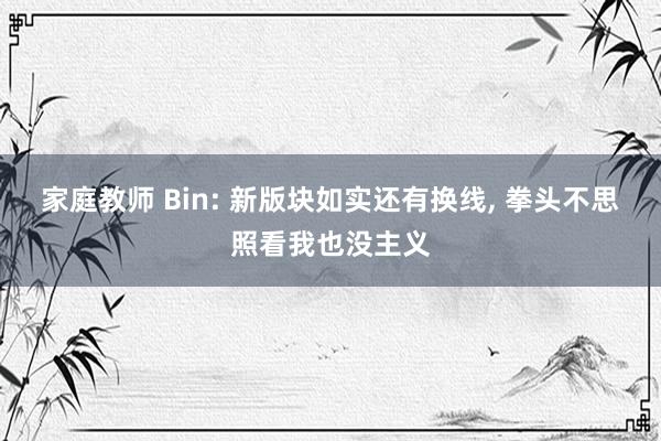 家庭教师 Bin: 新版块如实还有换线， 拳头不思照看我也没主义