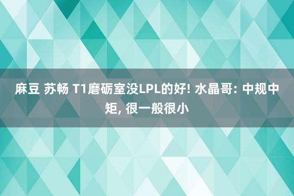 麻豆 苏畅 T1磨砺室没LPL的好! 水晶哥: 中规中矩， 很一般很小