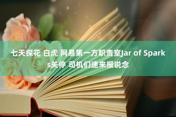 七天探花 白虎 网易第一方职责室Jar of Sparks关停 司机们速来报说念