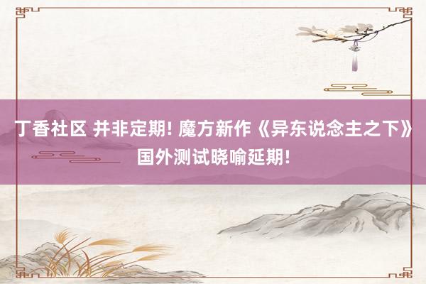 丁香社区 并非定期! 魔方新作《异东说念主之下》国外测试晓喻延期!