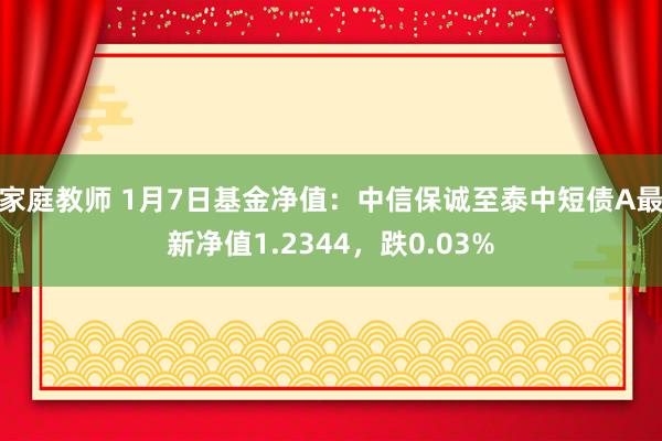 家庭教师 1月7日基金净值：中信保诚至泰中短债A最新净值1.2344，跌0.03%