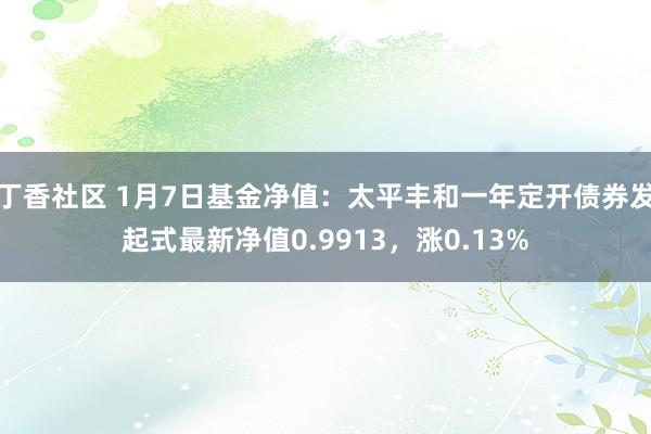 丁香社区 1月7日基金净值：太平丰和一年定开债券发起式最新净值0.9913，涨0.13%