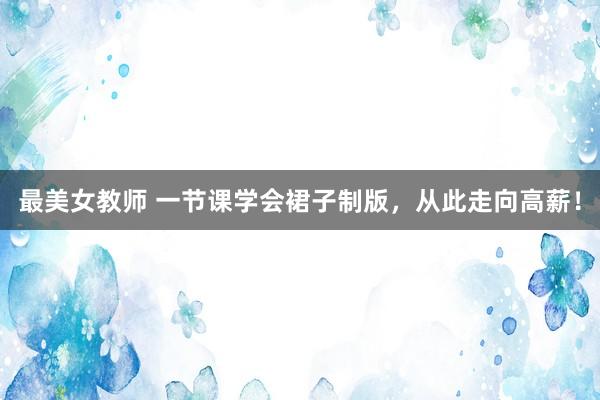 最美女教师 一节课学会裙子制版，从此走向高薪！