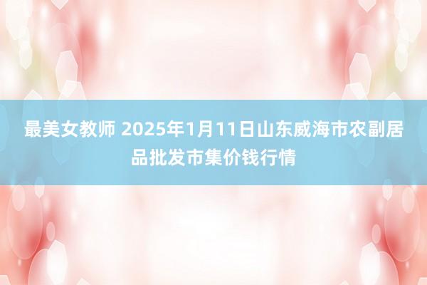 最美女教师 2025年1月11日山东威海市农副居品批发市集价钱行情