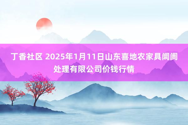 丁香社区 2025年1月11日山东喜地农家具阛阓处理有限公司价钱行情