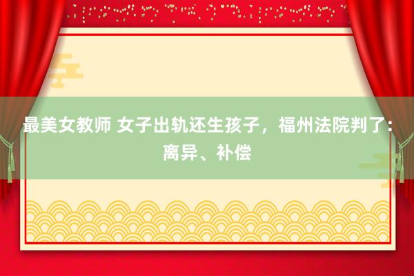 最美女教师 女子出轨还生孩子，福州法院判了：离异、补偿