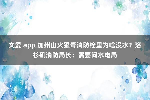 文爱 app 加州山火狠毒消防栓里为啥没水？洛杉矶消防局长：需要问水电局