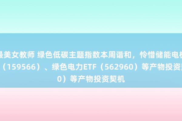 最美女教师 绿色低碳主题指数本周谐和，怜惜储能电板ETF（159566）、绿色电力ETF（562960）等产物投资契机