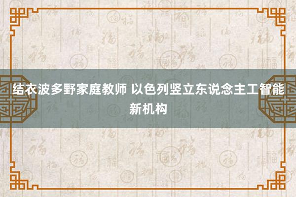 结衣波多野家庭教师 以色列竖立东说念主工智能新机构