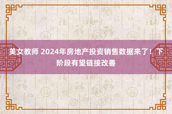 美女教师 2024年房地产投资销售数据来了！下阶段有望链接改善