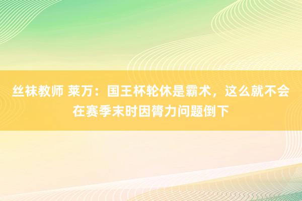 丝袜教师 莱万：国王杯轮休是霸术，这么就不会在赛季末时因膂力问题倒下