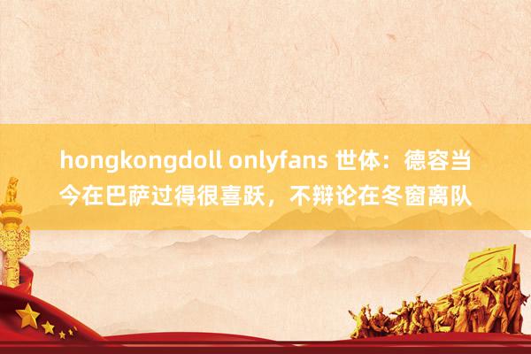 hongkongdoll onlyfans 世体：德容当今在巴萨过得很喜跃，不辩论在冬窗离队