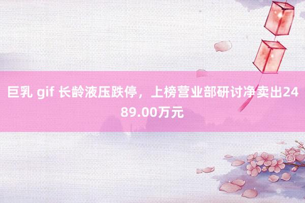 巨乳 gif 长龄液压跌停，上榜营业部研讨净卖出2489.00万元