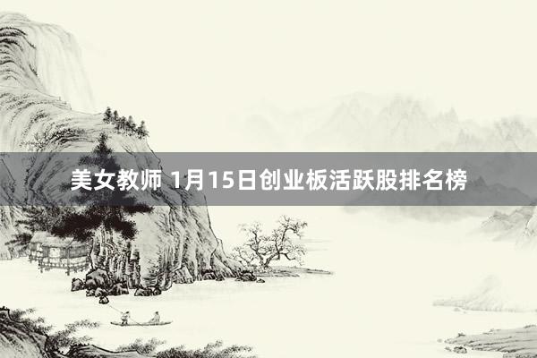 美女教师 1月15日创业板活跃股排名榜