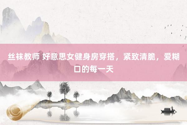丝袜教师 好意思女健身房穿搭，紧致清脆，爱糊口的每一天