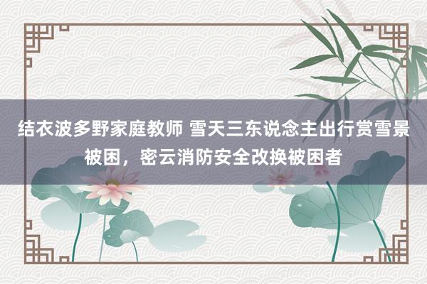 结衣波多野家庭教师 雪天三东说念主出行赏雪景被困，密云消防安全改换被困者