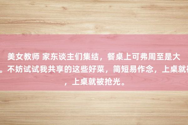 美女教师 家东谈主们集结，餐桌上可弗周至是大鱼大肉。不妨试试我共享的这些好菜，简短易作念，上桌就被抢光。